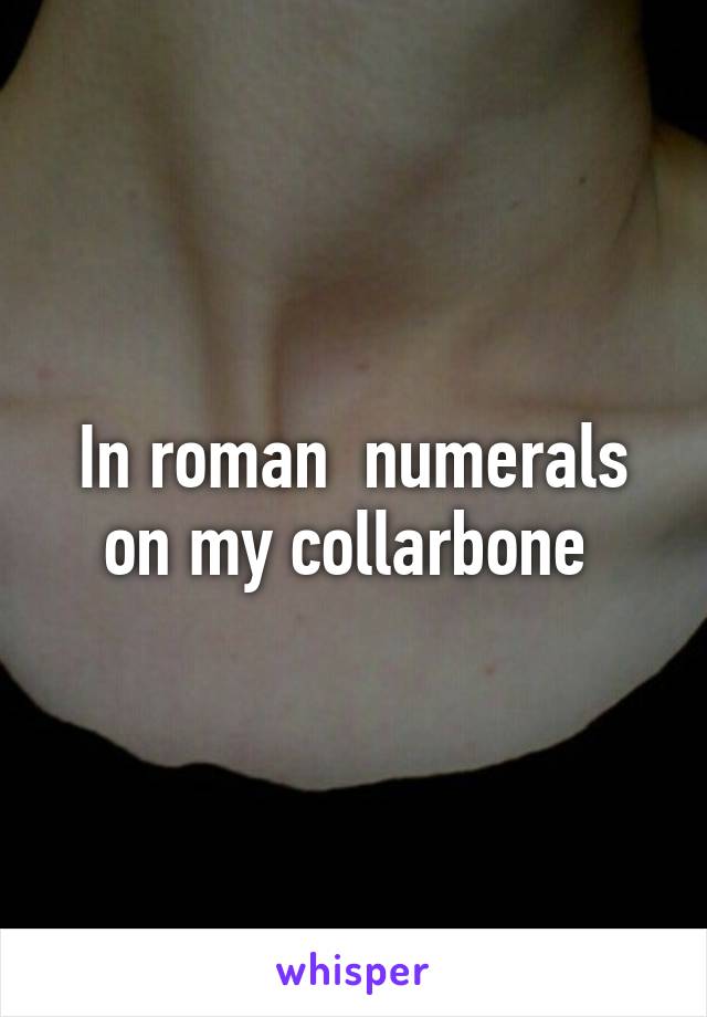 In roman  numerals on my collarbone 