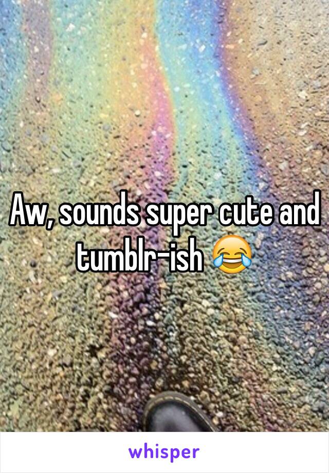 Aw, sounds super cute and tumblr-ish 😂