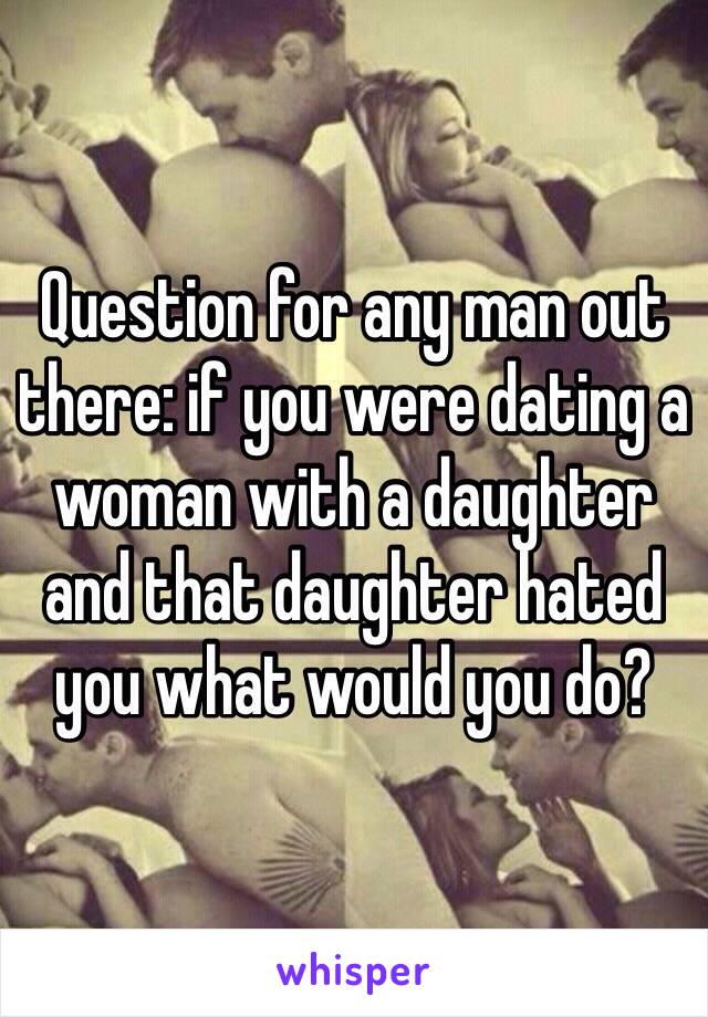 Question for any man out there: if you were dating a woman with a daughter and that daughter hated you what would you do?