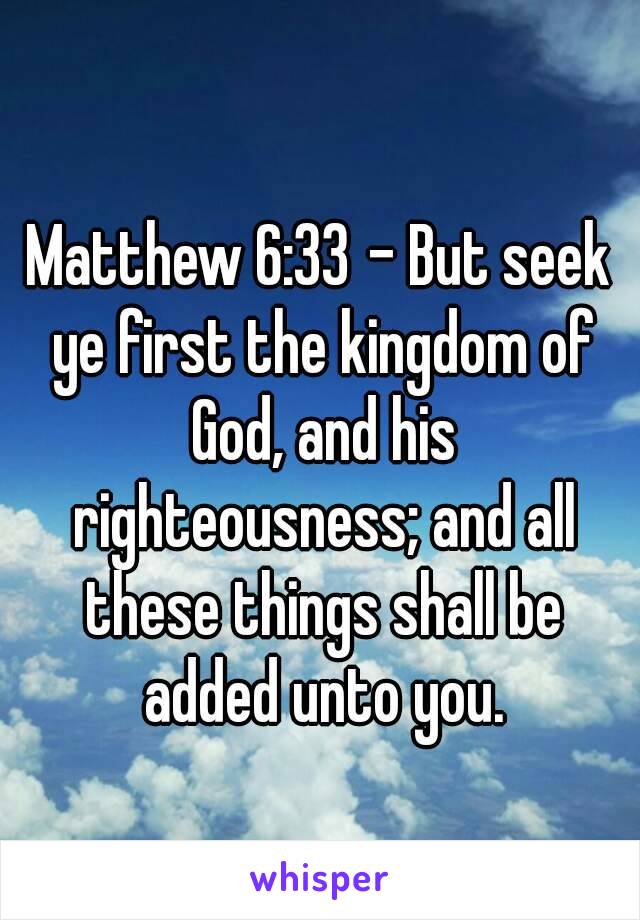 
Matthew 6:33 - But seek ye first the kingdom of God, and his righteousness; and all these things shall be added unto you.