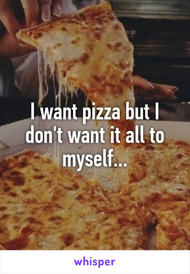 I want pizza but I don't want it all to myself...