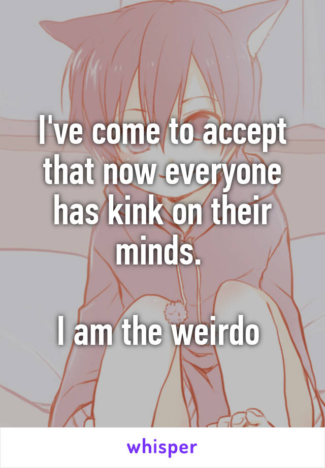 I've come to accept that now everyone has kink on their minds. 

I am the weirdo 