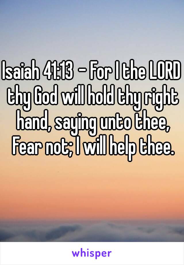 
Isaiah 41:13 - For I the LORD thy God will hold thy right hand, saying unto thee, Fear not; I will help thee.
