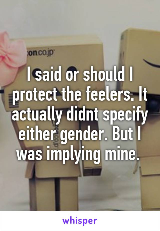 I said or should I protect the feelers. It actually didnt specify either gender. But I was implying mine. 