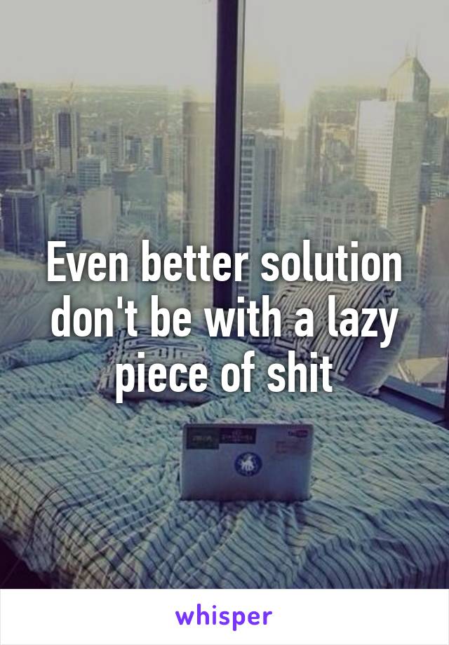 Even better solution don't be with a lazy piece of shit