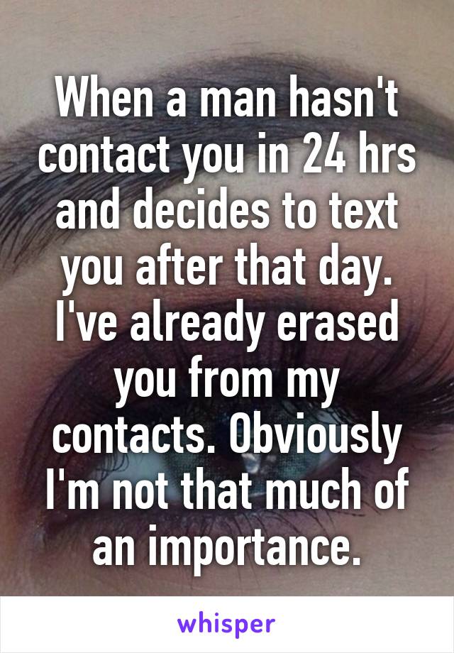 When a man hasn't contact you in 24 hrs and decides to text you after that day. I've already erased you from my contacts. Obviously I'm not that much of an importance.