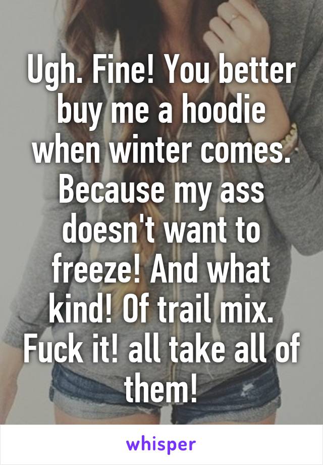 Ugh. Fine! You better buy me a hoodie when winter comes. Because my ass doesn't want to freeze! And what kind! Of trail mix. Fuck it! all take all of them!