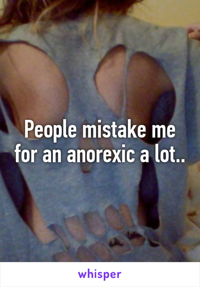 People mistake me for an anorexic a lot..