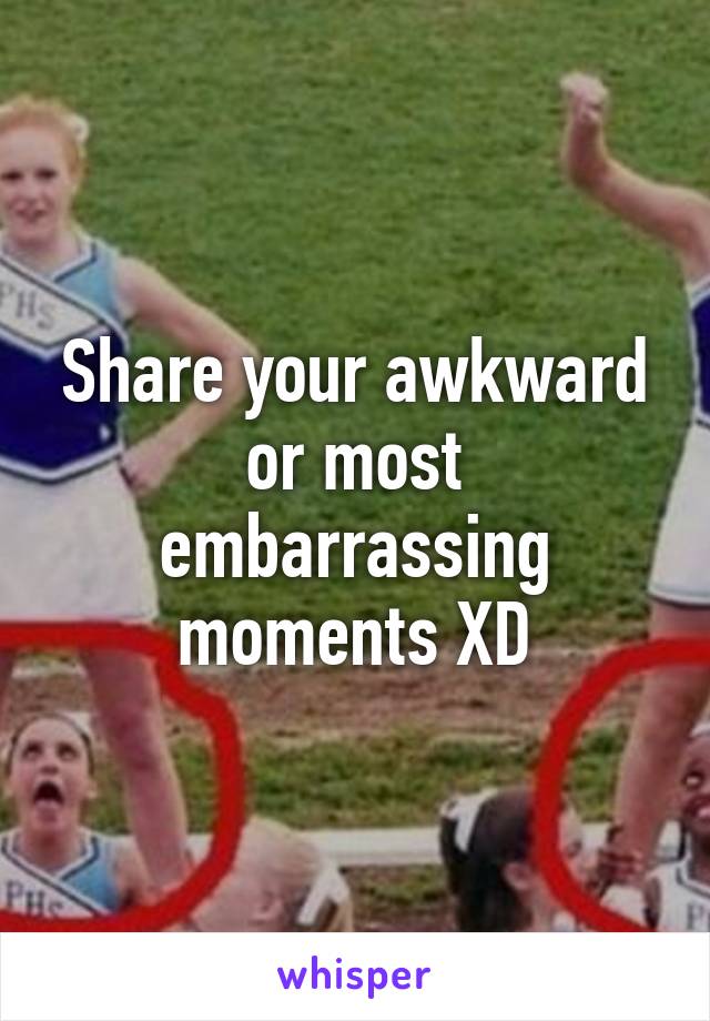 Share your awkward or most embarrassing moments XD