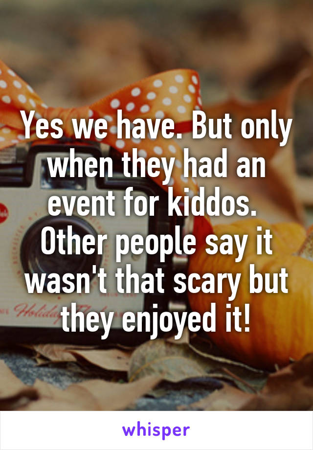 Yes we have. But only when they had an event for kiddos.  Other people say it wasn't that scary but they enjoyed it!