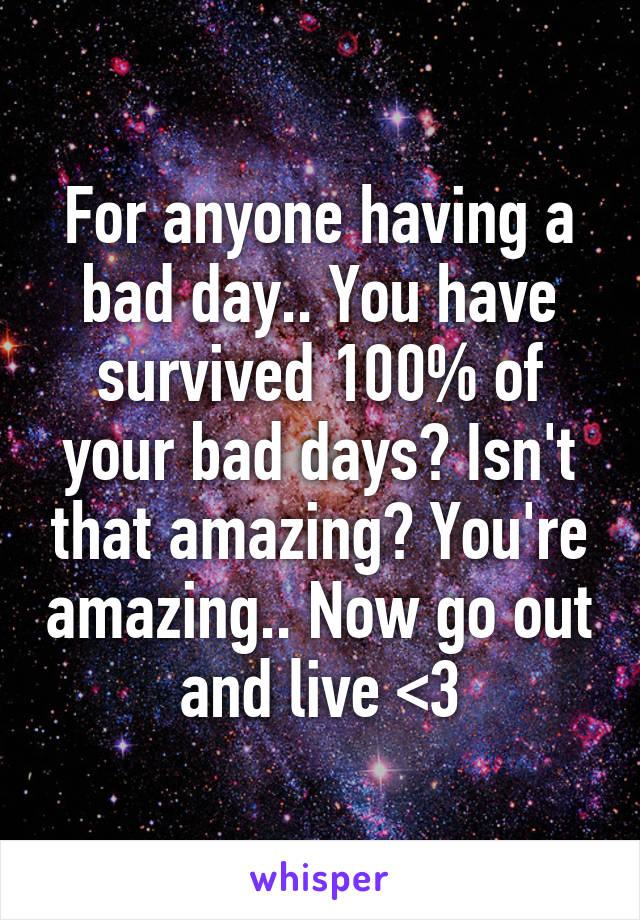 For anyone having a bad day.. You have survived 100% of your bad days? Isn't that amazing? You're amazing.. Now go out and live <3