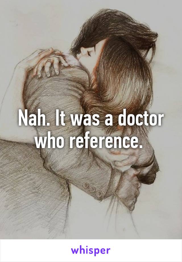 Nah. It was a doctor who reference. 