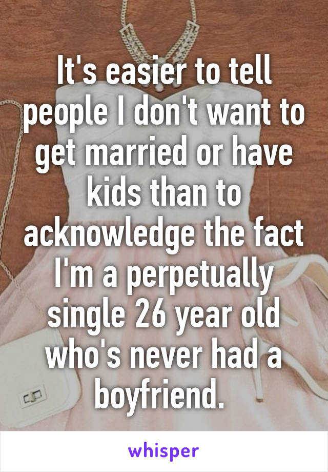 It's easier to tell people I don't want to get married or have kids than to acknowledge the fact I'm a perpetually single 26 year old who's never had a boyfriend. 