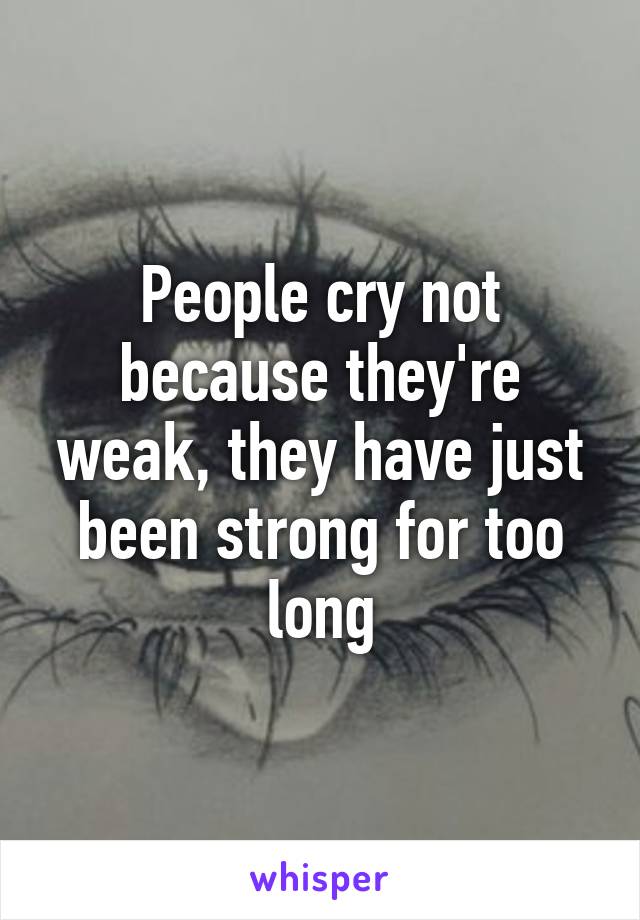 People cry not because they're weak, they have just been strong for too long