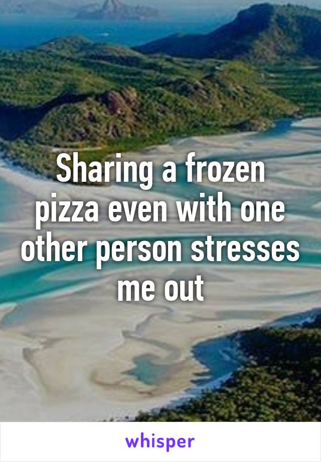 Sharing a frozen pizza even with one other person stresses me out