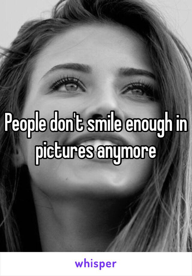 People don't smile enough in pictures anymore 