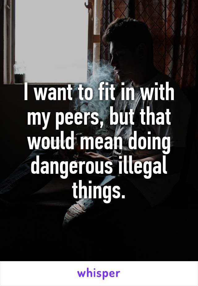 I want to fit in with my peers, but that would mean doing dangerous illegal things.