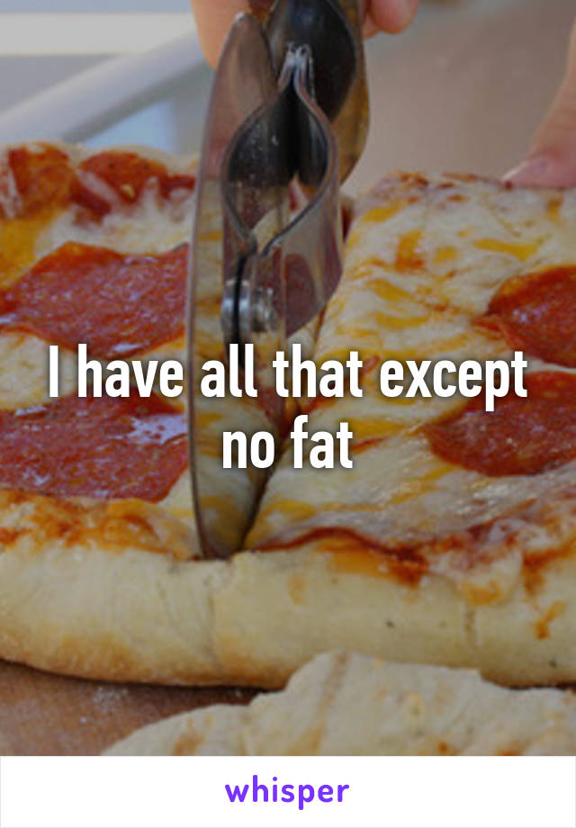 I have all that except no fat