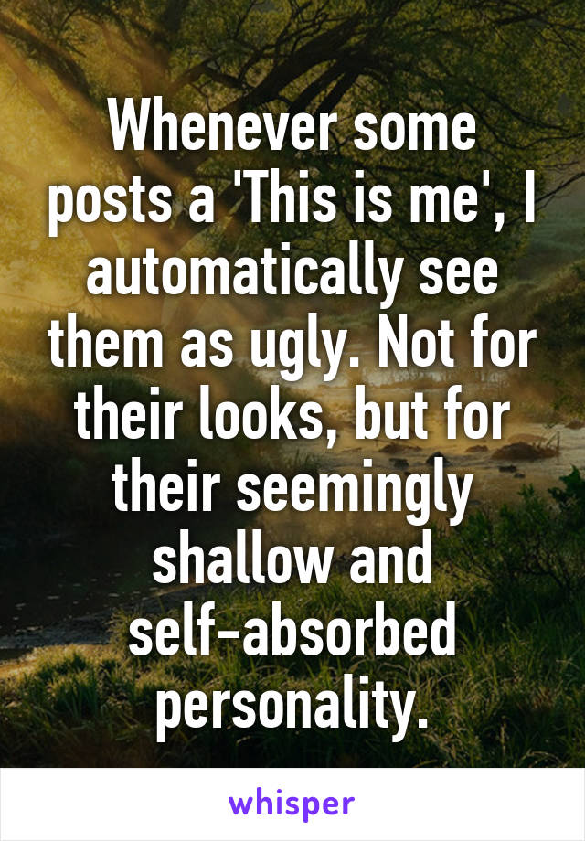 Whenever some posts a 'This is me', I automatically see them as ugly. Not for their looks, but for their seemingly shallow and self-absorbed personality.