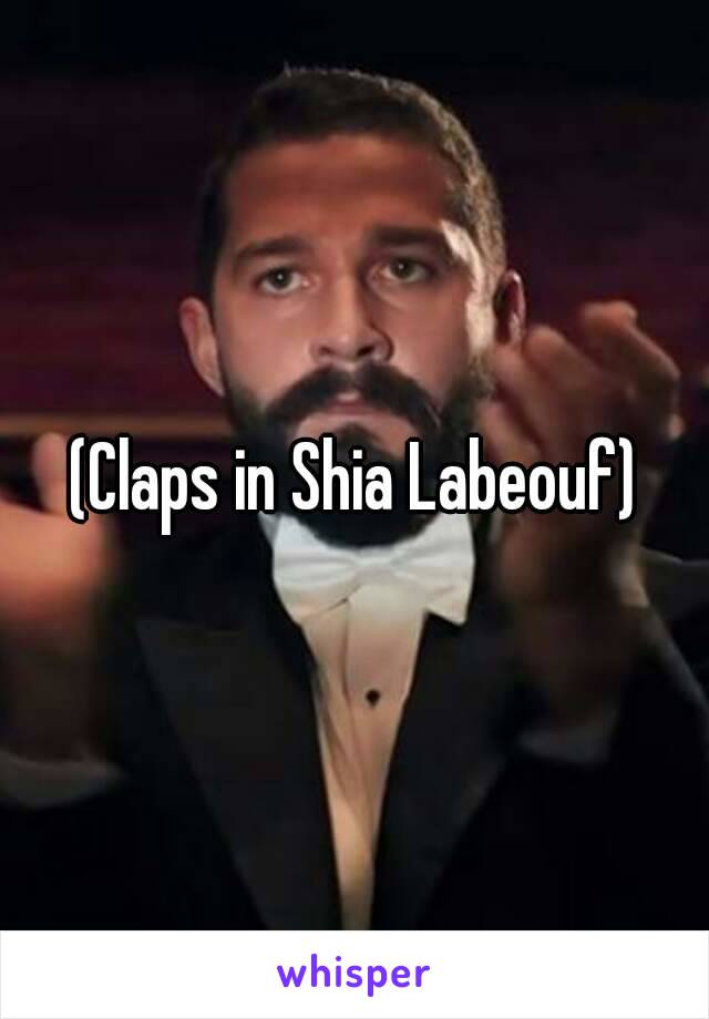 (Claps in Shia Labeouf)