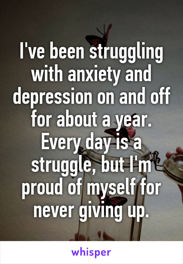 I've been struggling with anxiety and depression on and off for about a year.
Every day is a struggle, but I'm proud of myself for never giving up.