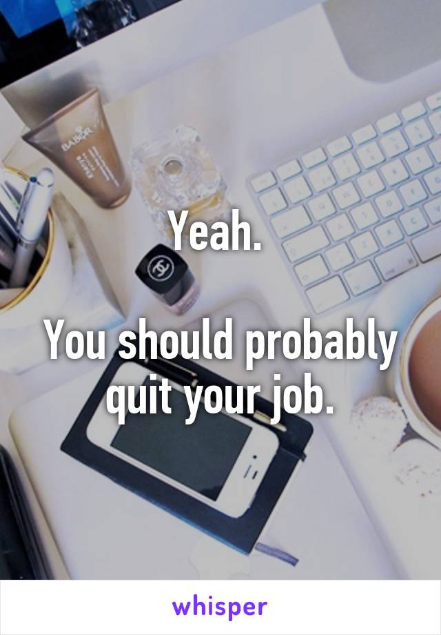 Yeah. 

You should probably quit your job.