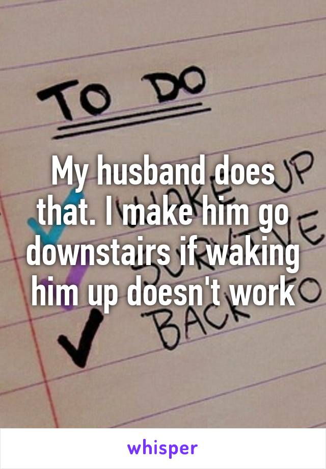 My husband does that. I make him go downstairs if waking him up doesn't work