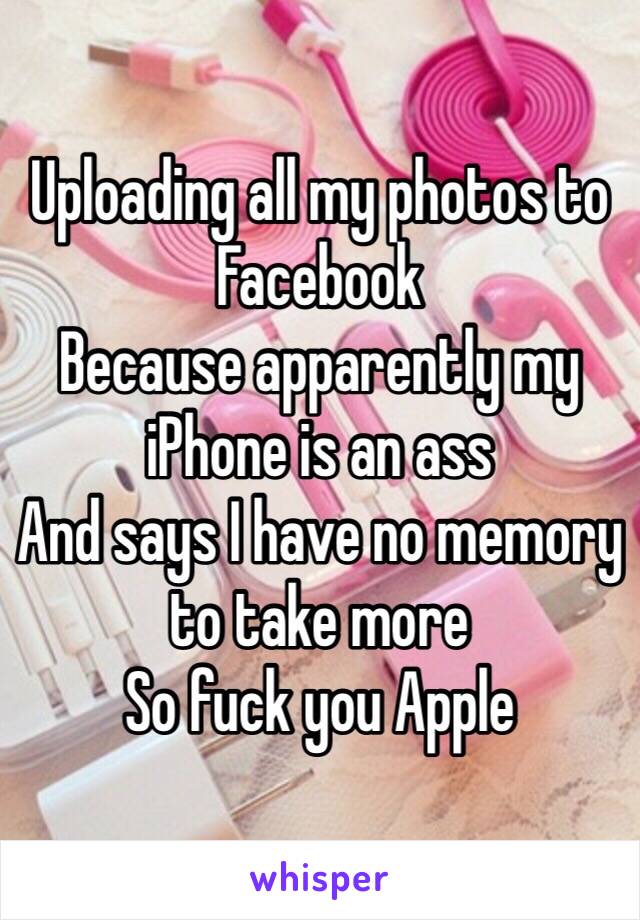 Uploading all my photos to Facebook 
Because apparently my iPhone is an ass 
And says I have no memory to take more 
So fuck you Apple 