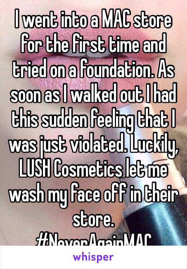 I went into a MAC store for the first time and tried on a foundation. As soon as I walked out I had this sudden feeling that I was just violated. Luckily, LUSH Cosmetics let me wash my face off in their store.
#NeverAgainMAC