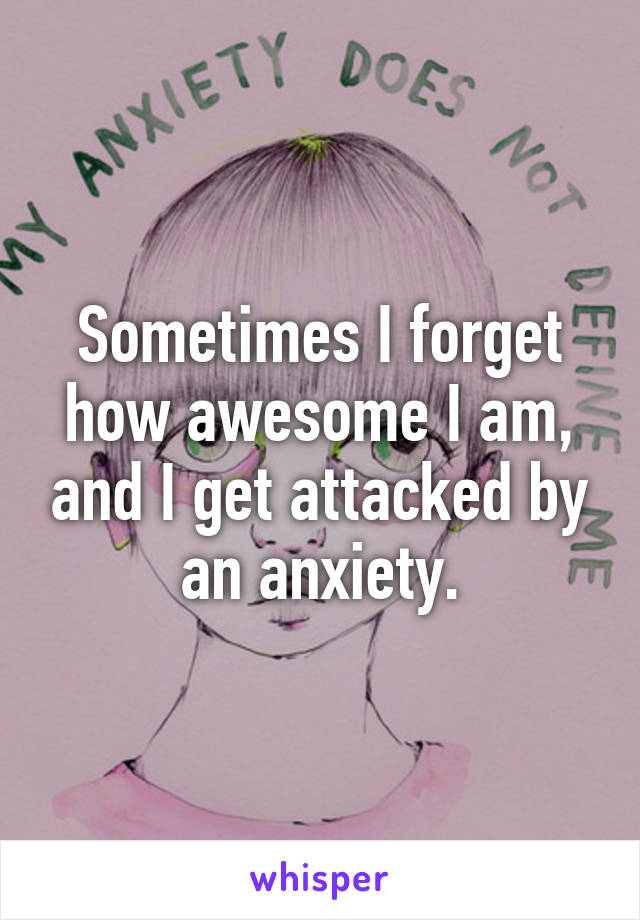 Sometimes I forget how awesome I am, and I get attacked by an anxiety.