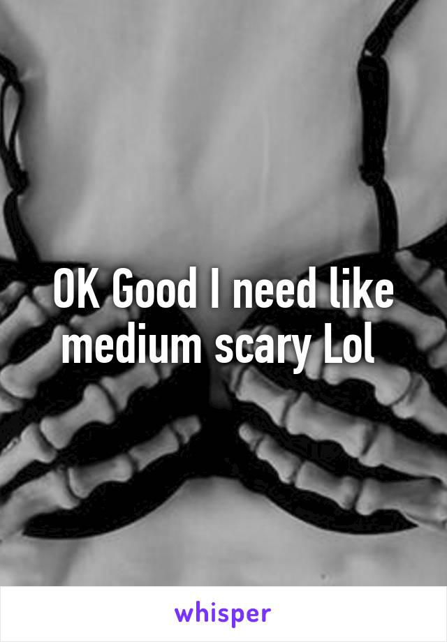 OK Good I need like medium scary Lol 