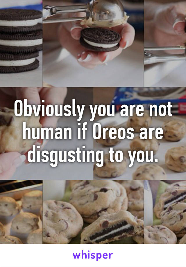 Obviously you are not human if Oreos are disgusting to you.