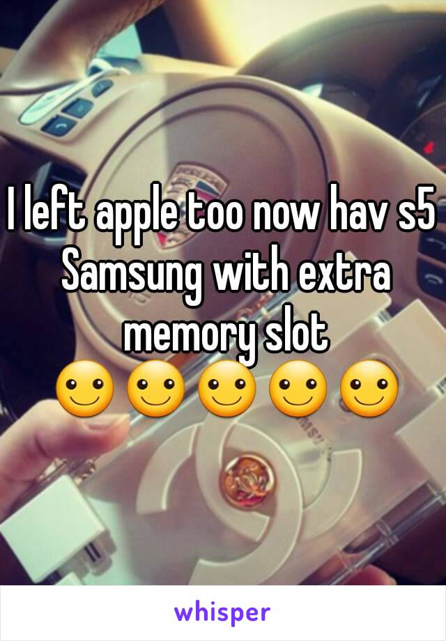 I left apple too now hav s5 Samsung with extra memory slot ☺☺☺☺☺