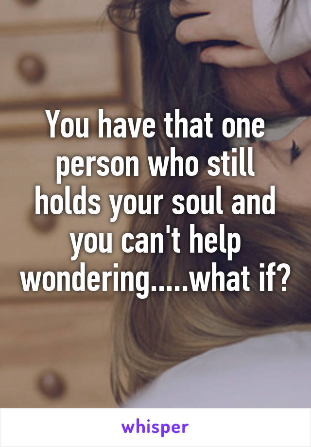 You have that one person who still holds your soul and you can't help wondering.....what if? 