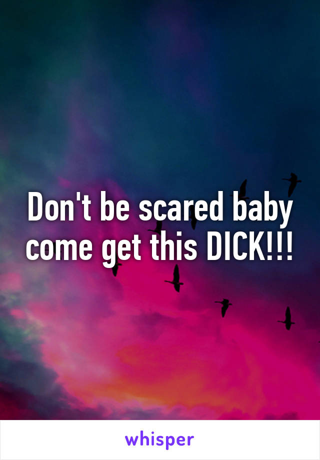 Don't be scared baby come get this DICK!!!