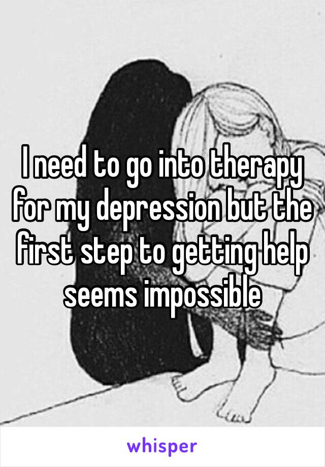 I need to go into therapy for my depression but the first step to getting help seems impossible 