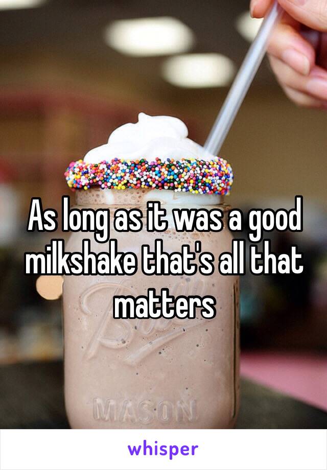 As long as it was a good milkshake that's all that matters
