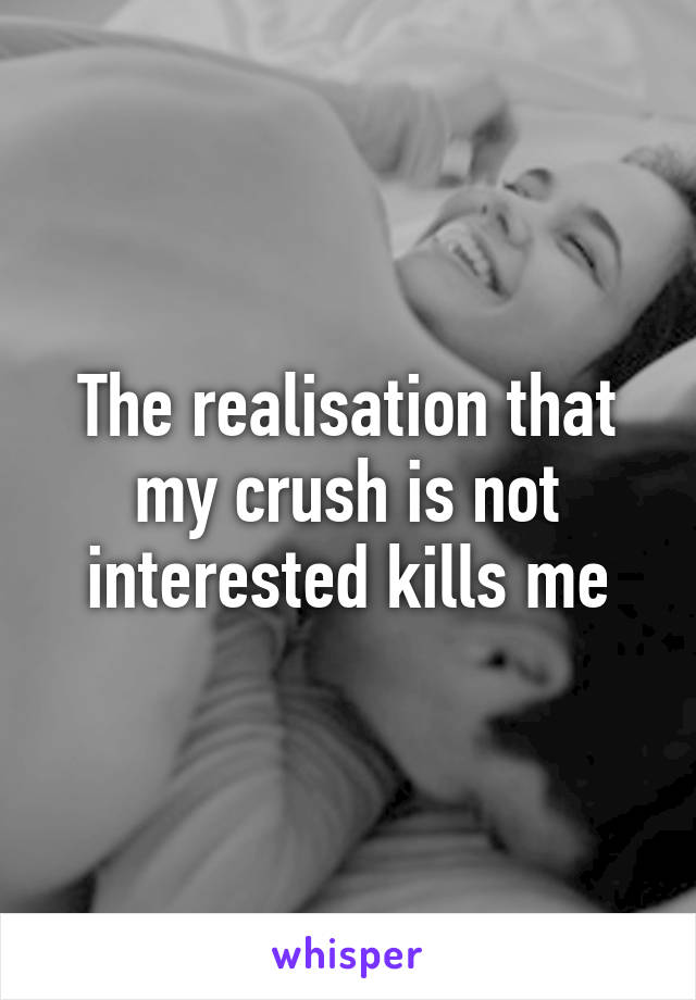 The realisation that my crush is not interested kills me