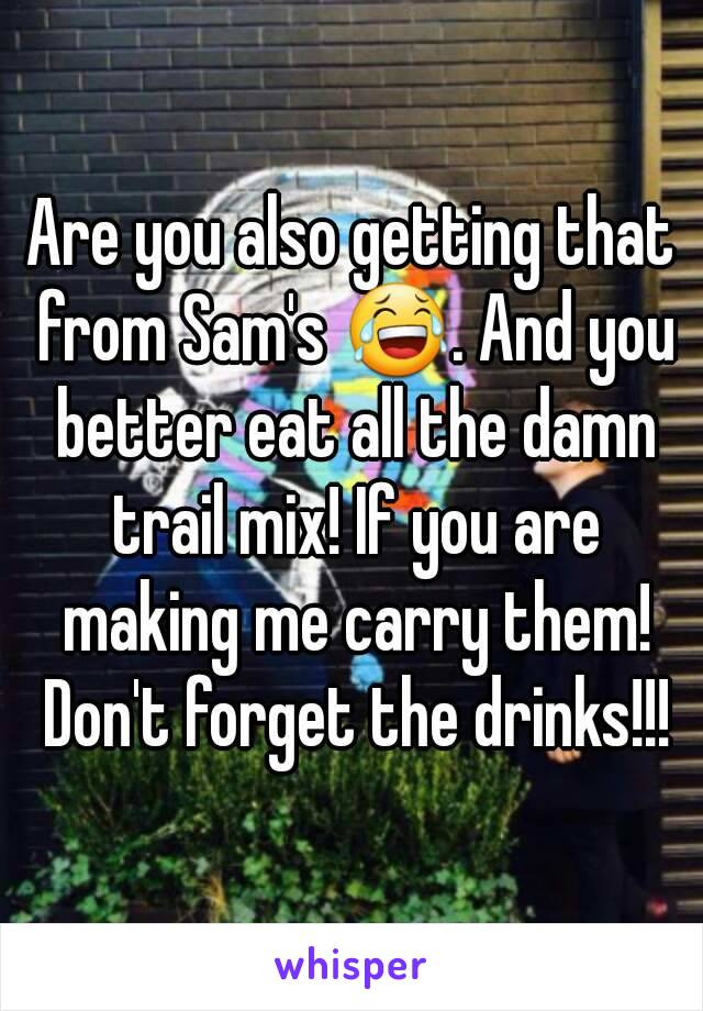 Are you also getting that from Sam's 😂. And you better eat all the damn trail mix! If you are making me carry them! Don't forget the drinks!!!