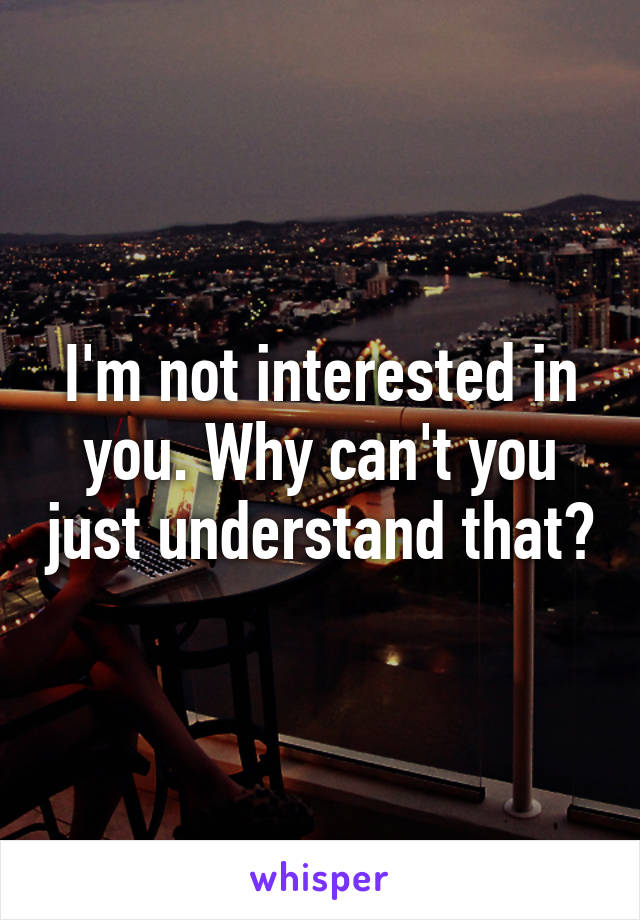 I'm not interested in you. Why can't you just understand that?