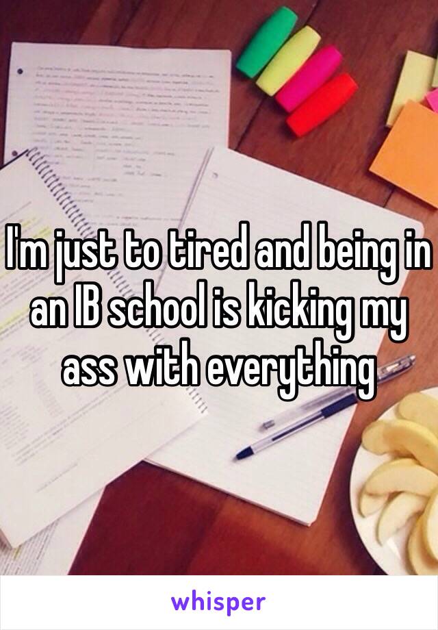 I'm just to tired and being in an IB school is kicking my ass with everything