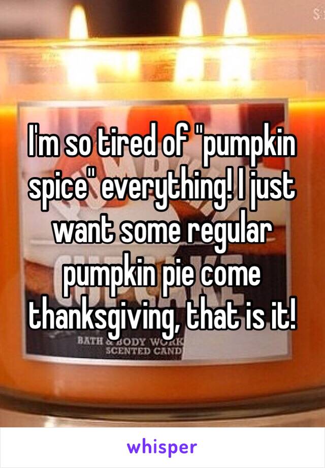 I'm so tired of "pumpkin spice" everything! I just want some regular pumpkin pie come thanksgiving, that is it! 