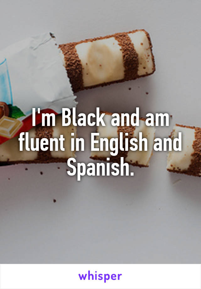 I'm Black and am fluent in English and Spanish.