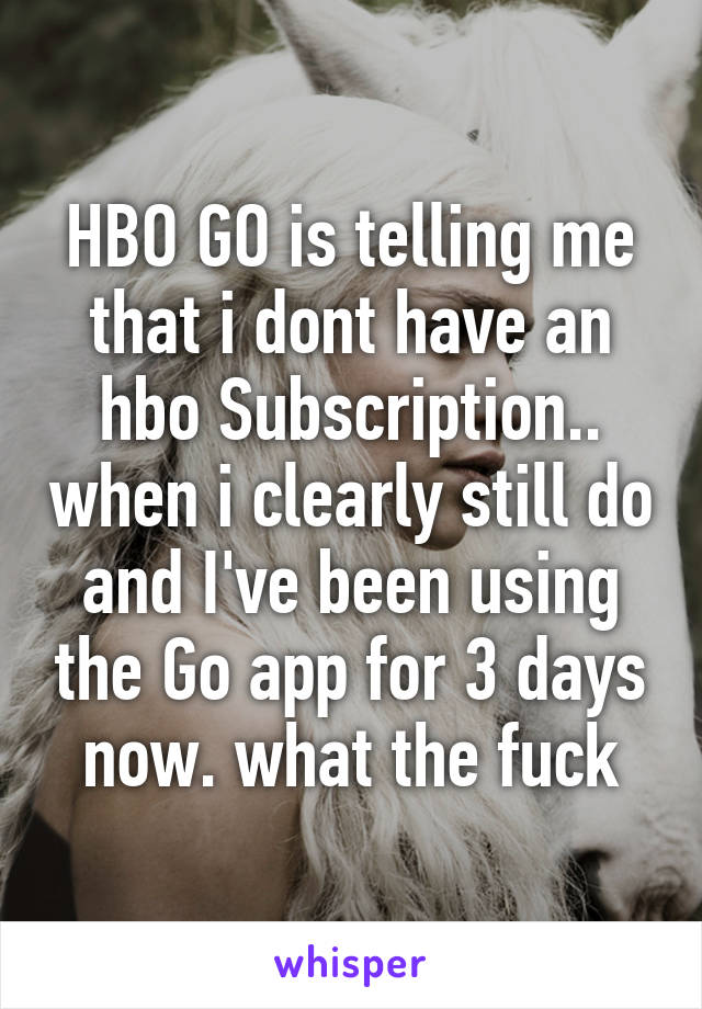 HBO GO is telling me that i dont have an hbo Subscription.. when i clearly still do and I've been using the Go app for 3 days now. what the fuck