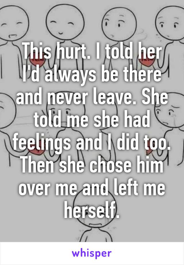 This hurt. I told her I'd always be there and never leave. She told me she had feelings and I did too. Then she chose him over me and left me herself.