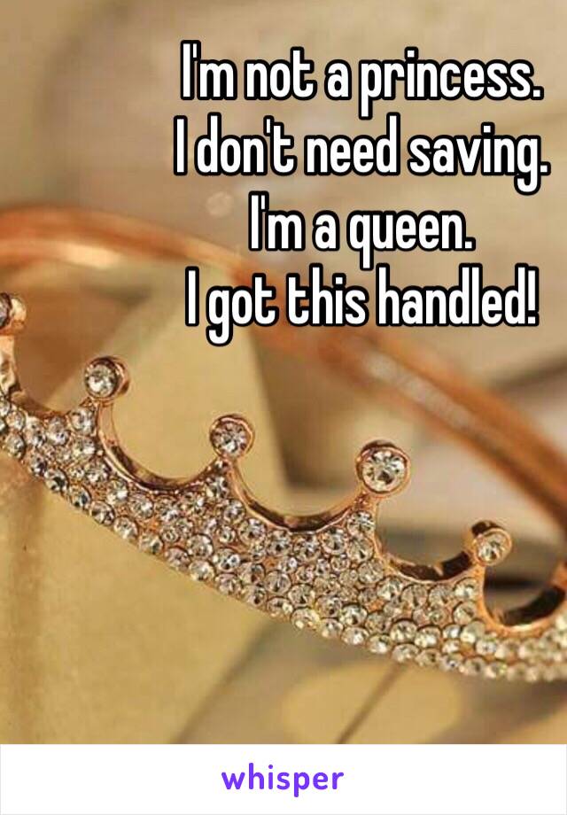 I'm not a princess.
I don't need saving.
I'm a queen.
I got this handled!