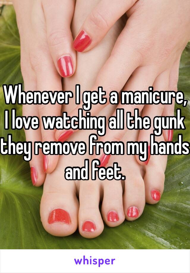 Whenever I get a manicure, I love watching all the gunk they remove from my hands and feet. 