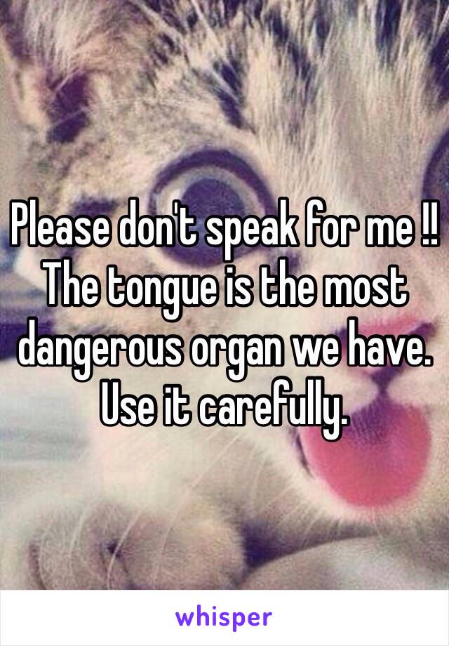 Please don't speak for me !!  The tongue is the most dangerous organ we have. Use it carefully. 