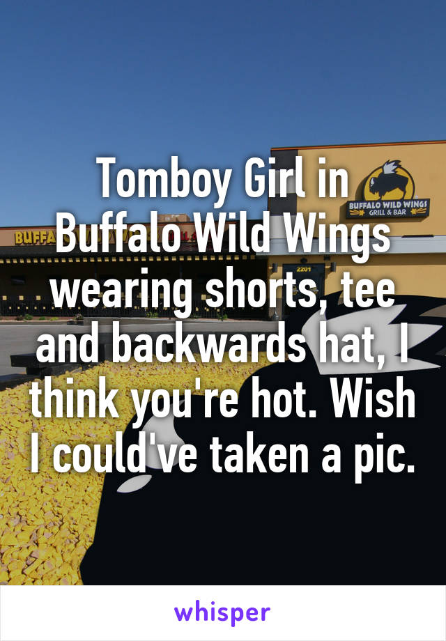 Tomboy Girl in Buffalo Wild Wings wearing shorts, tee and backwards hat, I think you're hot. Wish I could've taken a pic.