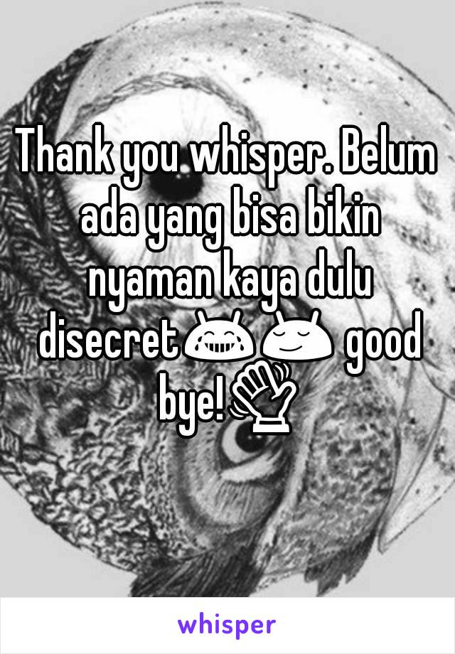 Thank you whisper. Belum ada yang bisa bikin nyaman kaya dulu disecret😂😌 good bye!👋